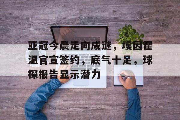 亚冠今晨走向成谜，埃因霍温官宣签约，底气十足，球探报告显示潜力的简单介绍-凯发在线入口
