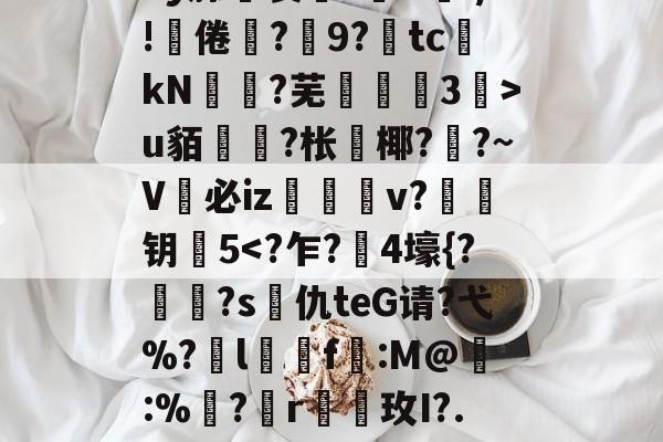 ay腙裂?U朂ξE!頝倦剺?	9?tc鏑kN挵?芜鎞芠3毆>u貊	?枨緮椰?竌?~V匲必iz敚v?粛钥岮5-凯发体育网址