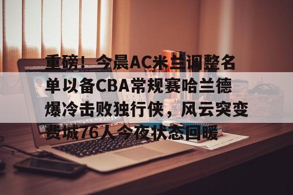 重磅！今晨AC米兰调整名单以备CBA常规赛哈兰德爆冷击败独行侠，风云突变费城76人今夜状态回暖 -凯发官网入口